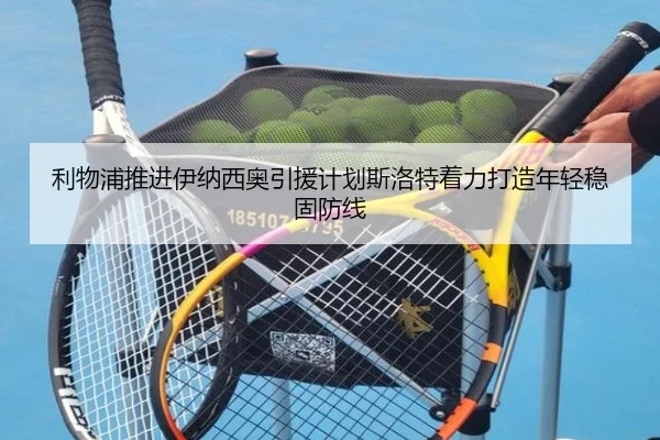 利物浦推进伊纳西奥引援计划斯洛特着力打造年轻稳固防线