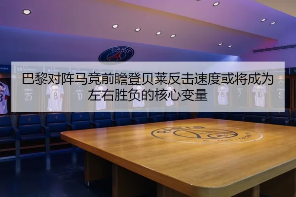 巴黎对阵马竞前瞻登贝莱反击速度或将成为左右胜负的核心变量