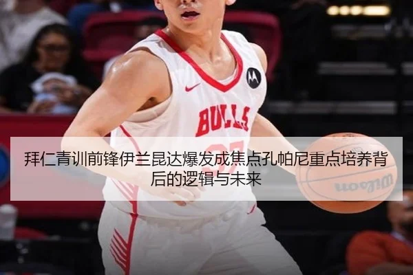 拜仁青训前锋伊兰昆达爆发成焦点孔帕尼重点培养背后的逻辑与未来