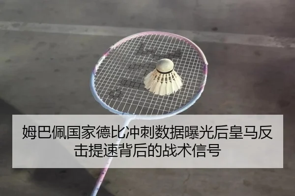 姆巴佩国家德比冲刺数据曝光后皇马反击提速背后的战术信号