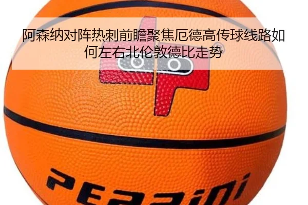 阿森纳对阵热刺前瞻聚焦厄德高传球线路如何左右北伦敦德比走势